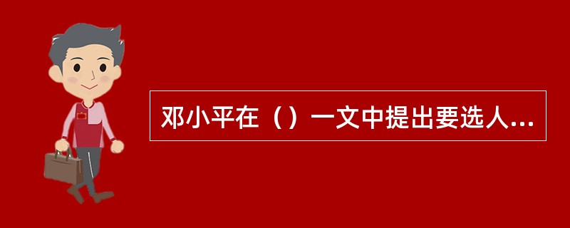 邓小平在（）一文中提出要选人民公认是坚持改革开放路线并有政绩的人进领导班子。