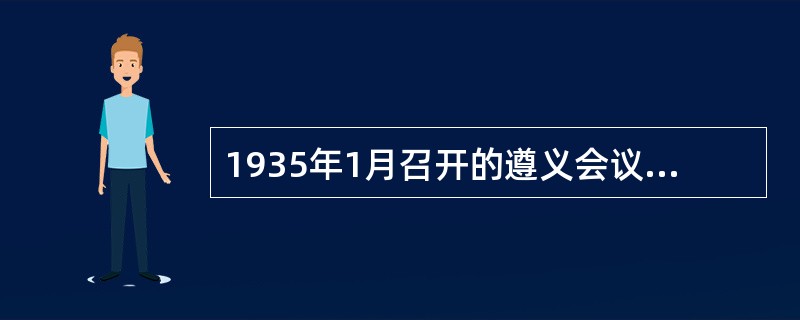 1935年1月召开的遵义会议红军和党生死攸关的转折点。