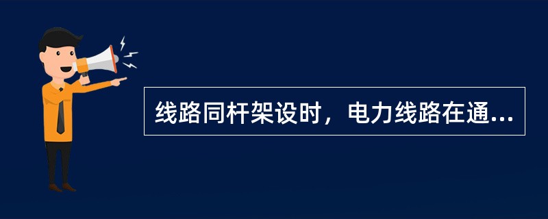 线路同杆架设时，电力线路在通信线路下方，高压线路在低压线路下方。