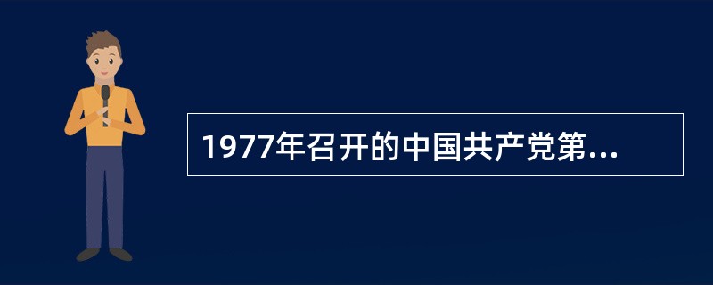 1977年召开的中国共产党第十一次全国代表大会宣告“文化大革命”已经结束，重申在