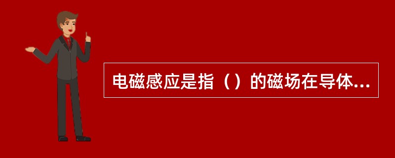 电磁感应是指（）的磁场在导体中产生感生电动势的现象。