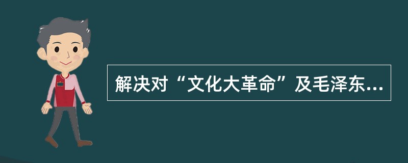 解决对“文化大革命”及毛泽东的评价问题是《关于建国以来党的若干历史问题的决议》的