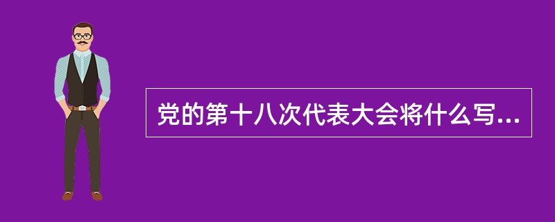 党的第十八次代表大会将什么写入党章，确立为党的指导思想？