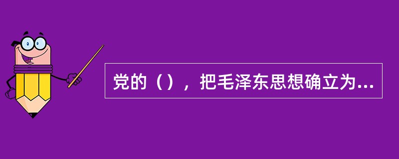 党的（），把毛泽东思想确立为党的指导思想。