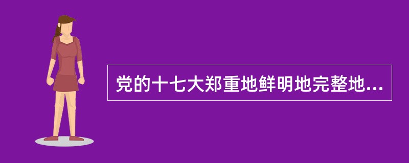 党的十七大郑重地鲜明地完整地提出了高举中国特色社会主义伟大旗帜。