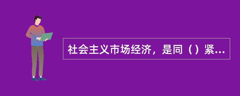 社会主义市场经济，是同（）紧密结合在一起的。