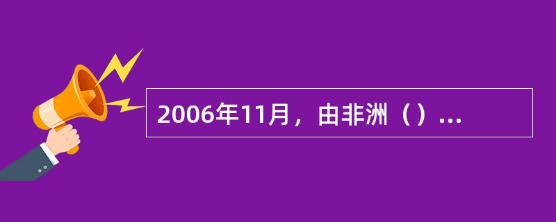 2006年11月，由非洲（）国首脑参加的中非合作论坛第三次峰会在北京召开，堪称中