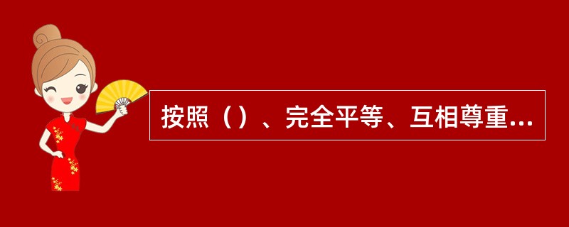 按照（）、完全平等、互相尊重、互不干涉内部事务的原则，发展我党同各国共产党和其他
