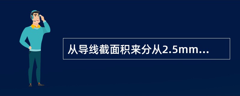 从导线截面积来分从2.5mm²～25mm²之间还有（）mm&