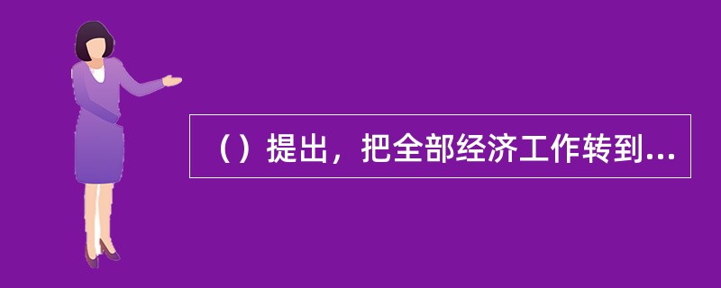 （）提出，把全部经济工作转到以提高经济效益为中心的轨道上来。