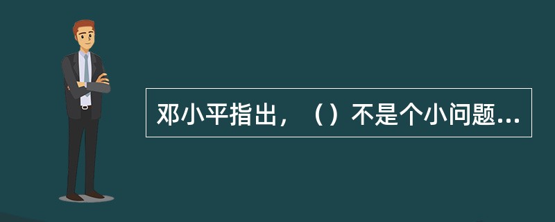 邓小平指出，（）不是个小问题，这是确定政治路线的基础。