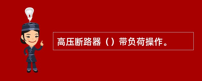 高压断路器（）带负荷操作。