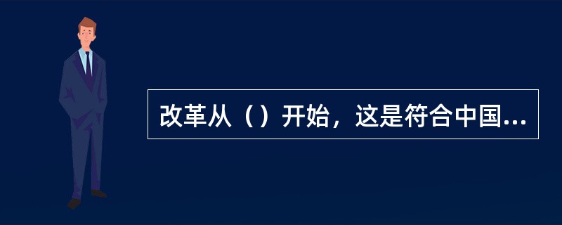 改革从（）开始，这是符合中国国情的战略决策。