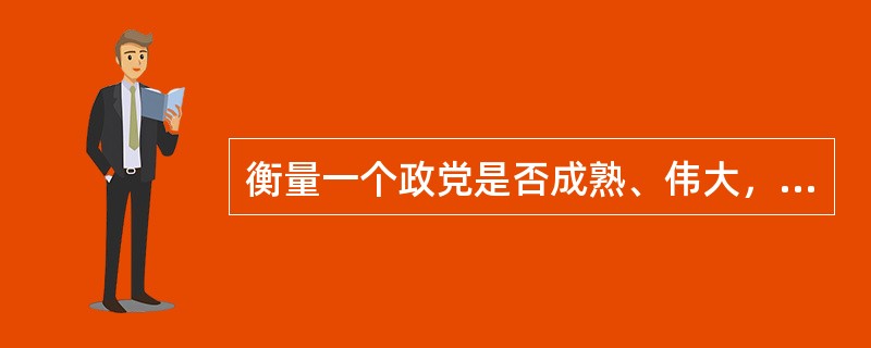 衡量一个政党是否成熟、伟大，不在于这个党有没有犯错误，也不在于这个党有没有腐败分