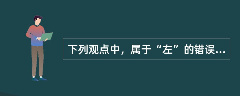 下列观点中，属于“左”的错误倾向的是（）。