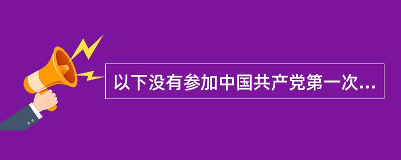 以下没有参加中国共产党第一次全国代表大会的是（）