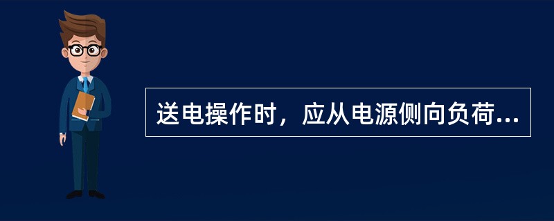 送电操作时，应从电源侧向负荷侧逐级合闸送电。