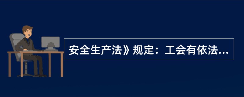 安全生产法》规定：工会有依法维护职工在安全生产方面的合法权益，依法组织职工参加本