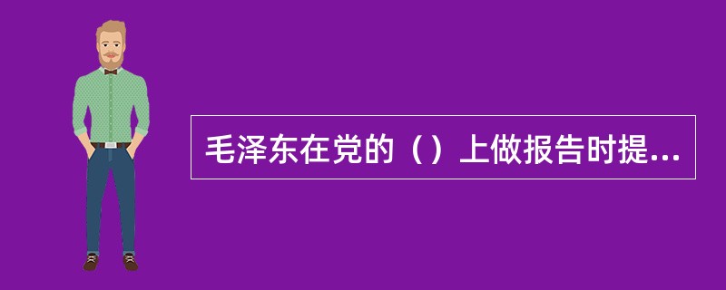 毛泽东在党的（）上做报告时提出了“两个务必”的要求：“务必使同志们继续地保持谦虚