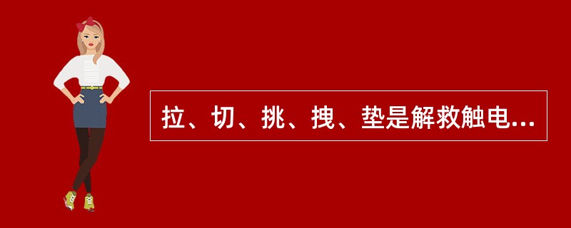 拉、切、挑、拽、垫是解救触电者脱离低压电源的方法。