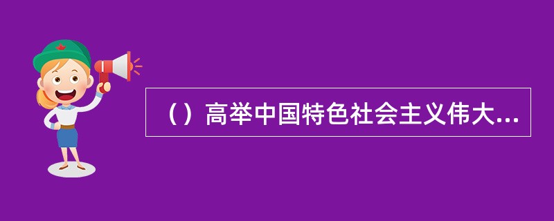 （）高举中国特色社会主义伟大旗帜，在新的历史起点上为继续发展中国特色社会主义制定