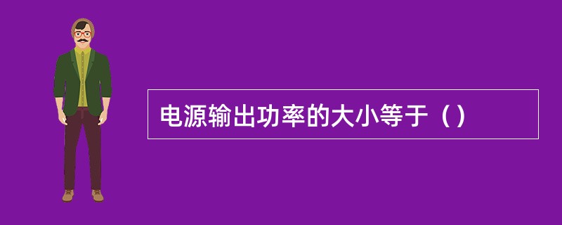 电源输出功率的大小等于（）