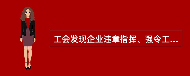 工会发现企业违章指挥、强令工人违章冒险作业有权（）。