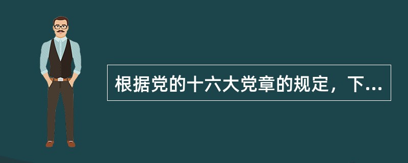 根据党的十六大党章的规定，下列说法中，正确的应该是（）。