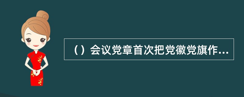 （）会议党章首次把党徽党旗作为专门一章加以规定。