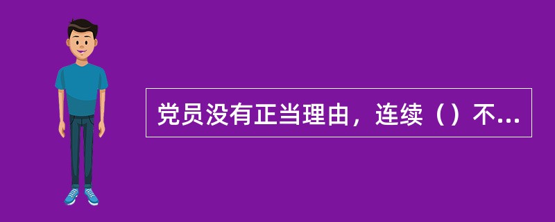 党员没有正当理由，连续（）不参加党的组织生活，或不交纳党费，或不做党所分配的工作