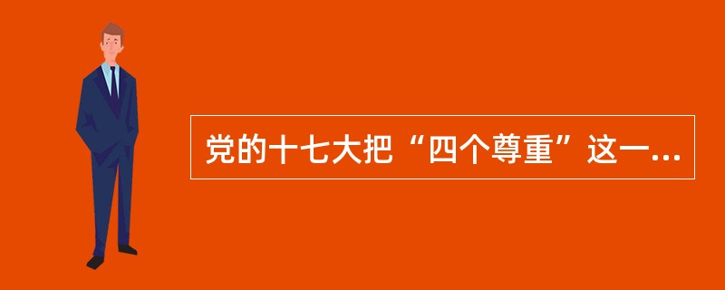 党的十七大把“四个尊重”这一重大方针郑重地写入党章，“四个尊重”是指（）。