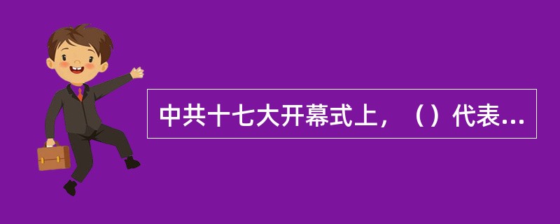 中共十七大开幕式上，（）代表党中央做了《高举中国特色社会主义伟大旗帜，为夺取全面