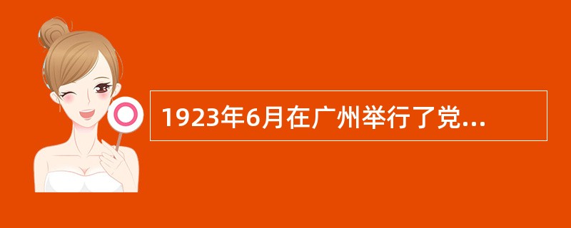 1923年6月在广州举行了党的第三次全国代表大会。大会根据党的自身状况和革命形势