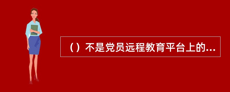 （）不是党员远程教育平台上的教学资源子库。