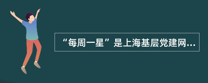 “每周一星”是上海基层党建网的特色栏目，目前的“每周一星”较网站2010年8月网