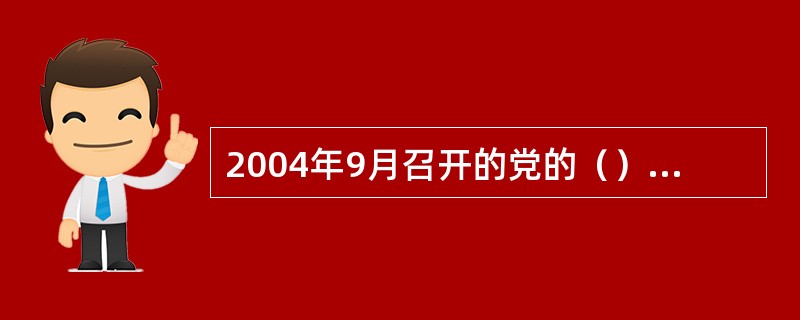 2004年9月召开的党的（）审议通过了《中共中央关于加强党的执政能力建设的决定》