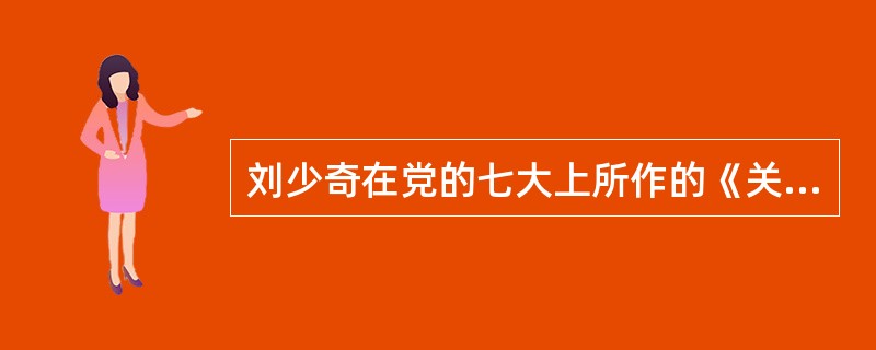 刘少奇在党的七大上所作的《关于修改党章的报告》中指出：党章的总纲是（）。