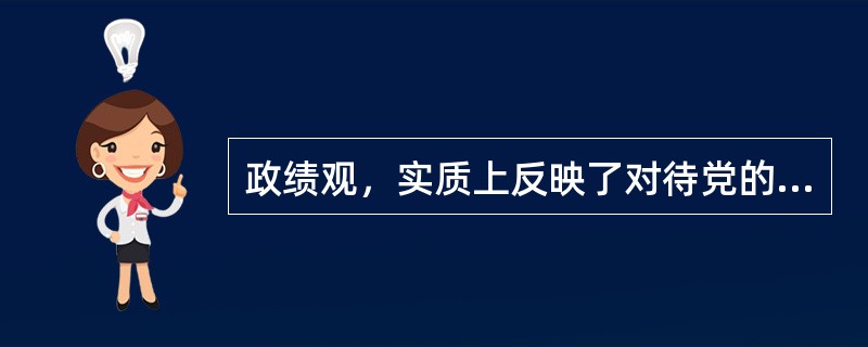 政绩观，实质上反映了对待党的事业和人民利益的态度。