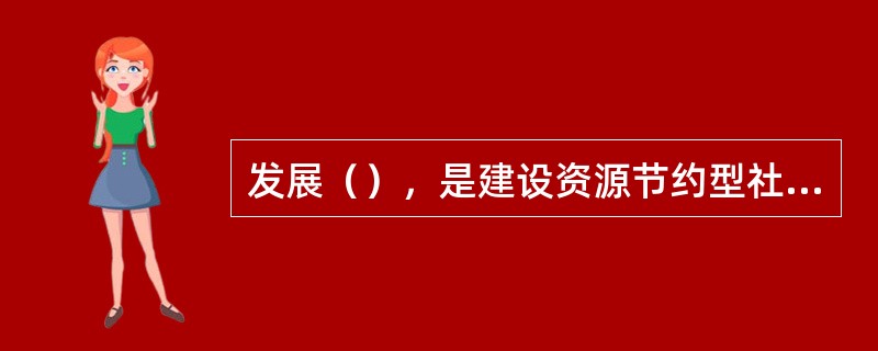 发展（），是建设资源节约型社会的重要途径。
