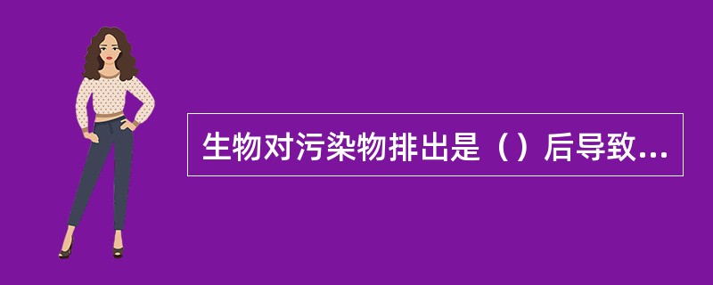 生物对污染物排出是（）后导致污染物在体内含量降低的过程。