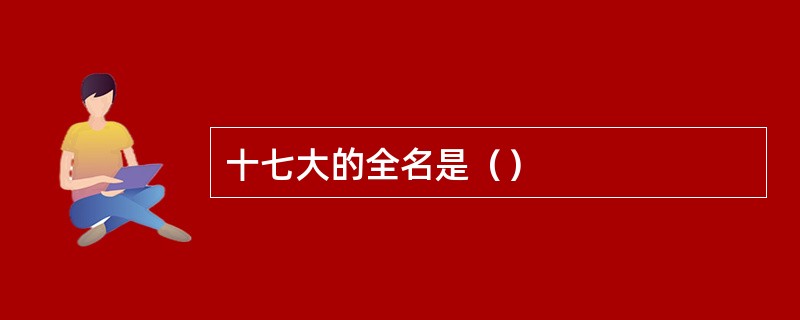 十七大的全名是（）