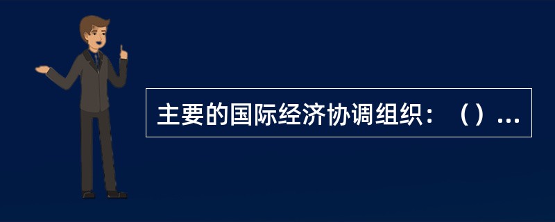 主要的国际经济协调组织：（）、（）和（）。