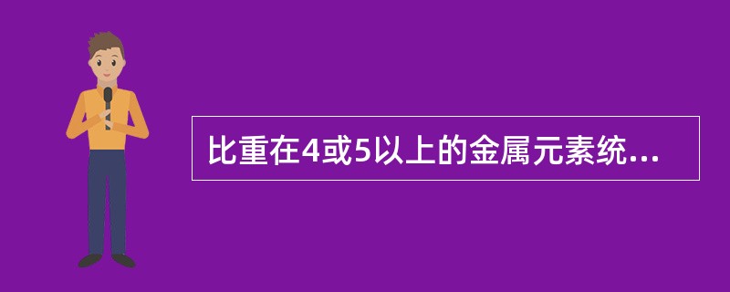 比重在4或5以上的金属元素统称（）。如汞、镉、铅、铬、铜、铍、镍、铊等。以汞的毒