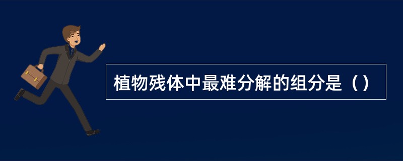 植物残体中最难分解的组分是（）