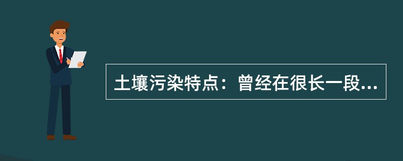 土壤污染特点：曾经在很长一段时间内，人们对于土壤污染未得到足够的重视，这主要是对