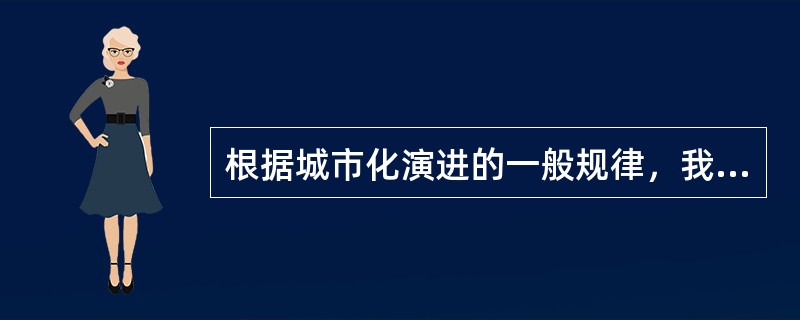 根据城市化演进的一般规律，我国已经进入了城市化快速发展的时期。