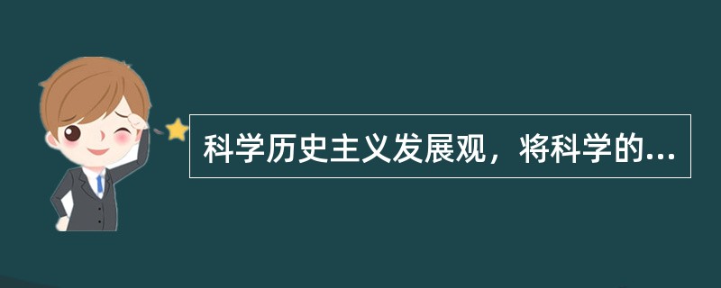 科学历史主义发展观，将科学的发展过程看作是（）