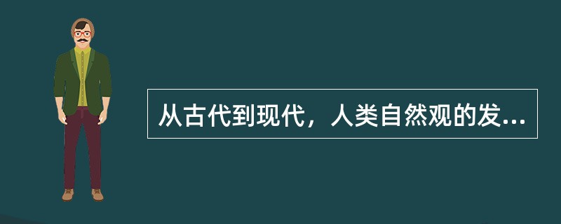 从古代到现代，人类自然观的发展经过了哪几个阶段？各有什么特点？