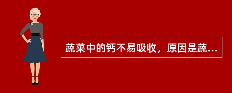 蔬菜中的钙不易吸收，原因是蔬菜中含有（）与钙形成不溶性的钙盐所致。