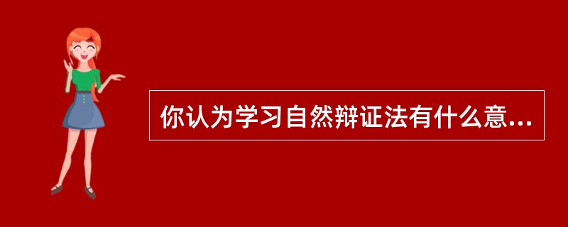 你认为学习自然辩证法有什么意义？